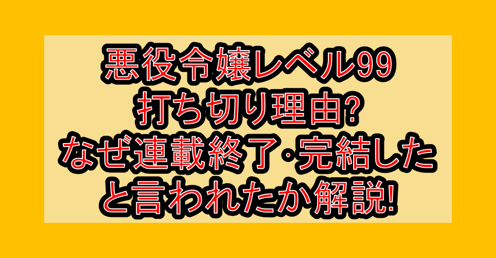 悪役令嬢レベル99打ち切り理由?なぜ連載終了･完結したと言われたか解説!