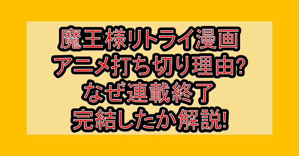 魔王様リトライ漫画･アニメ打ち切り理由?なぜ連載終了･完結したか解説!