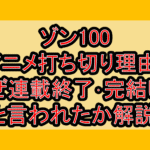 ゾン100アニメ打ち切り理由?なぜ連載終了･完結したと言われたか解説!