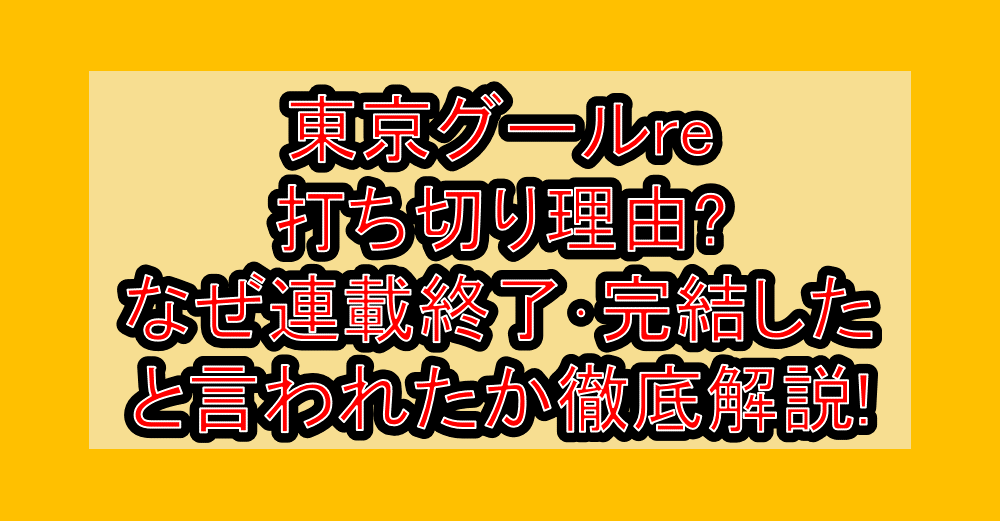 東京グールre打ち切り理由?なぜ連載終了･完結したと言われたか徹底解説!