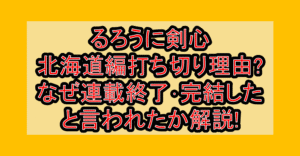 るろうに剣心 北海道編打ち切り理由?なぜ連載終了･完結したと言われたか解説!