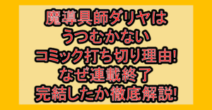 魔導具師ダリヤはうつむかないコミック打ち切り理由!なぜ連載終了･完結したか徹底解説!