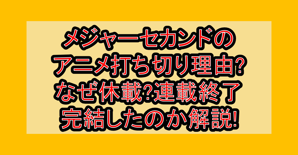 メジャーセカンドのアニメ打ち切り理由?なぜ休載?連載終了･完結したのか解説!