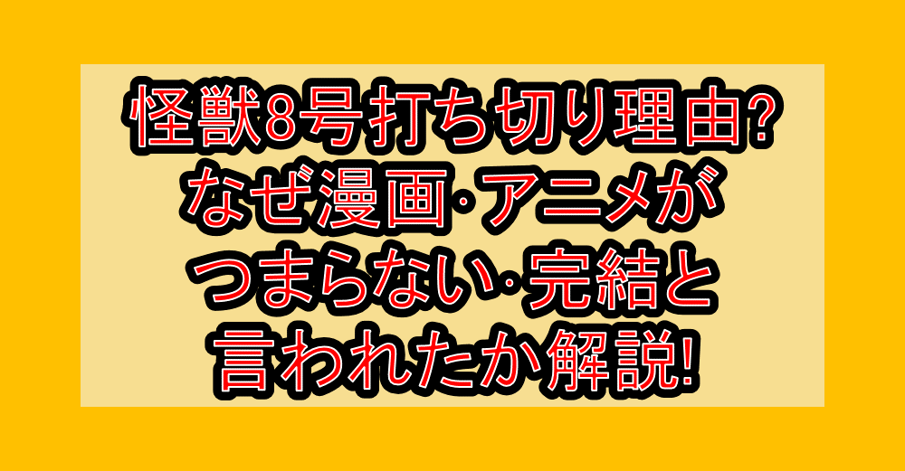 怪獣8号打ち切り理由?なぜ漫画･アニメがつまらない･完結と言われたのか解説!