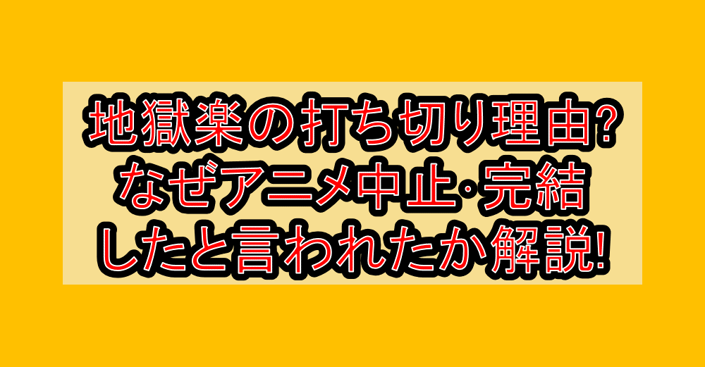 地獄楽の打ち切り理由?なぜアニメ中止･完結したと言われたか解説!