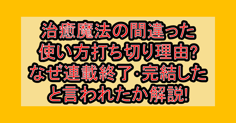 治癒魔法の間違った使い方打ち切り理由?なぜ連載終了･完結したと言われたか解説!