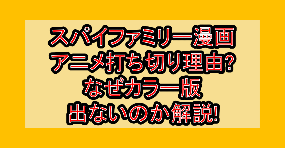 スパイファミリー漫画･アニメ打ち切り理由?なぜカラー版出ないのか解説!