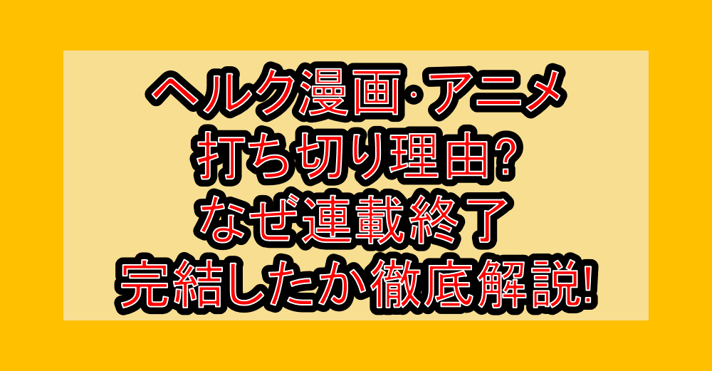 ヘルク漫画･アニメ打ち切り理由?なぜ連載終了･完結したか徹底解説!