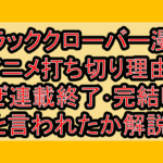 ブラッククローバー漫画･アニメ打ち切り理由?なぜ連載終了･完結したと言われたか解説!