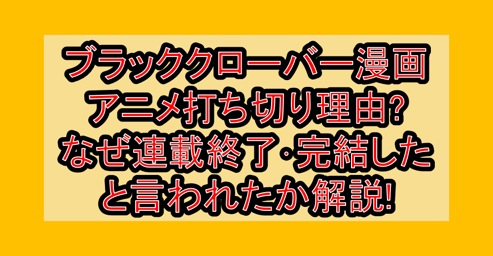 ブラッククローバー漫画･アニメ打ち切り理由?なぜ連載終了･完結したと言われたか解説!