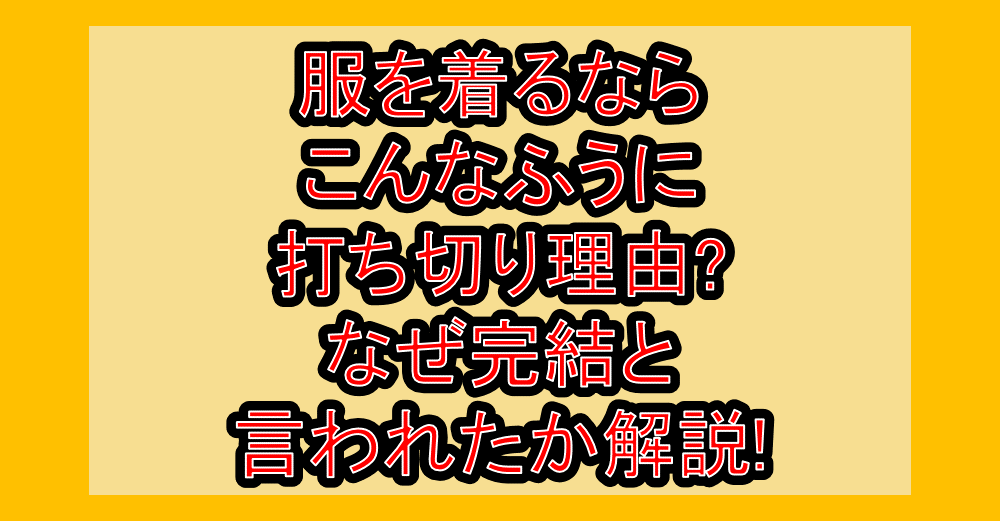 服を着るならこんなふうに打ち切り理由?なぜ完結と言われたか解説!