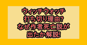 ウィッチウォッチ打ち切り理由?なぜ作者死亡説が出たか解説!