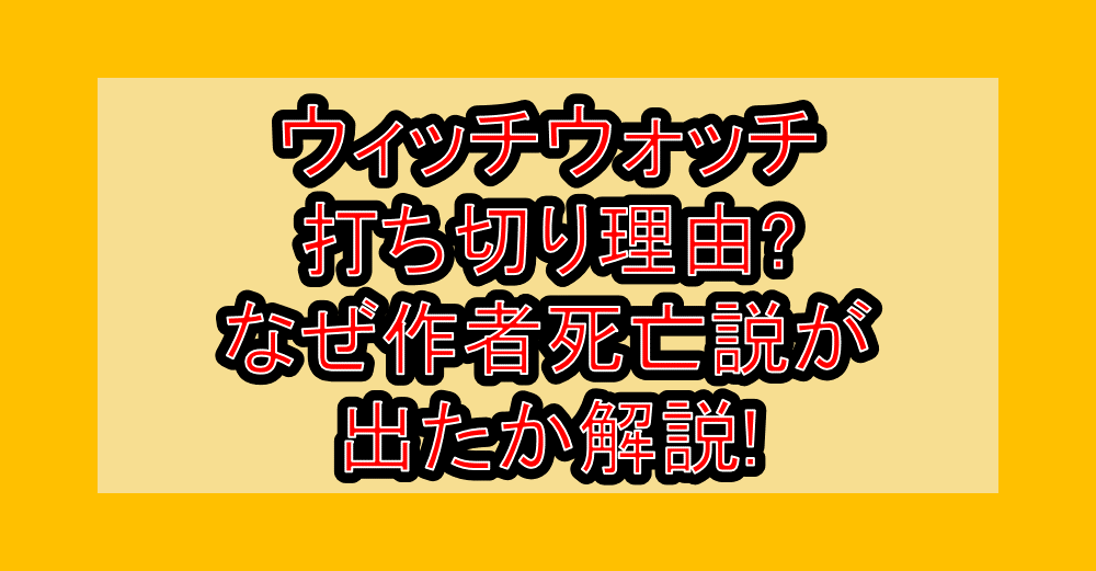 ウィッチウォッチ打ち切り理由?なぜ作者死亡説が出たか解説!