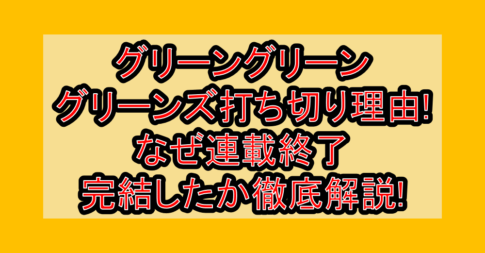 グリーングリーングリーンズ打ち切り理由!なぜ連載終了･完結したか徹底解説!