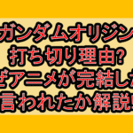 ガンダムオリジン打ち切り理由?なぜアニメが完結したと言われたか解説!