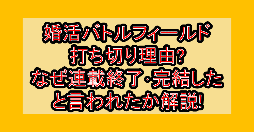 婚活バトルフィールド打ち切り理由?なぜ連載終了･完結したと言われたか解説!