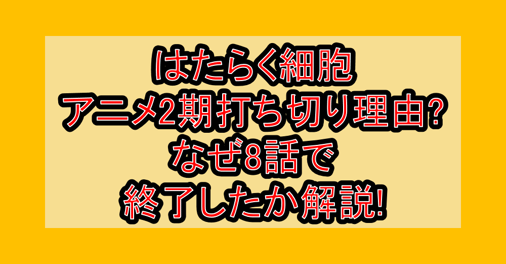 はたらく細胞アニメ2期打ち切り理由?なぜ8話で終了したか解説!