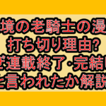 辺境の老騎士バルドローエンの漫画打ち切り理由?なぜ連載終了･完結したと言われたか解説!