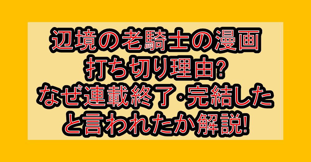 辺境の老騎士の漫画打ち切り理由?なぜ連載終了･完結したと言われたか解説!