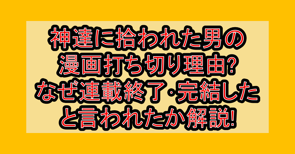 神達に拾われた男の漫画打ち切り理由?なぜ連載終了･完結したと言われたか解説!