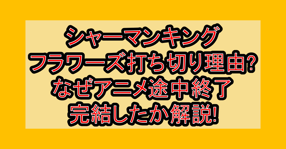 シャーマンキングフラワーズ打ち切り理由?なぜアニメ途中終了･完結したか解説!