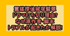 霊媒探偵城塚翡翠ドラマ打ち切り理由?なぜ原作者･脚本トラブルが起きたか解説!
