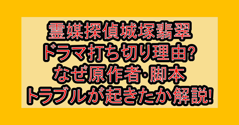 霊媒探偵城塚翡翠ドラマ打ち切り理由?なぜ原作者･脚本トラブルが起きたか解説!