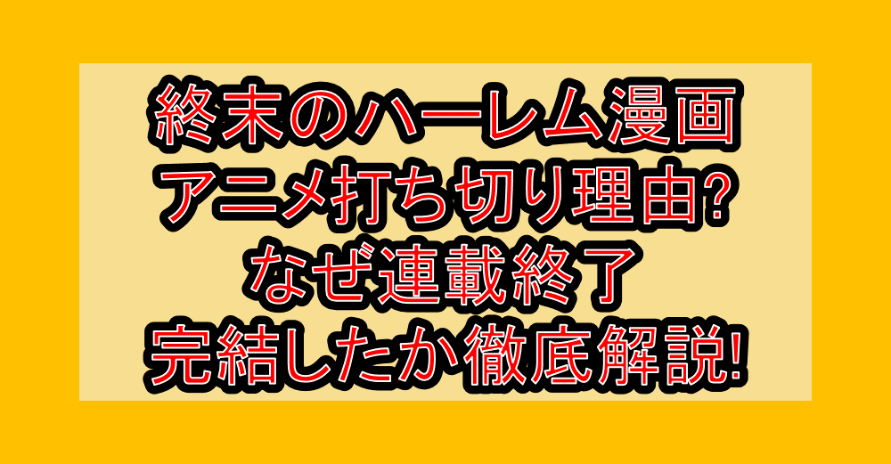 終末のハーレム漫画･アニメ打ち切り理由?なぜ連載終了･完結したか徹底解説!