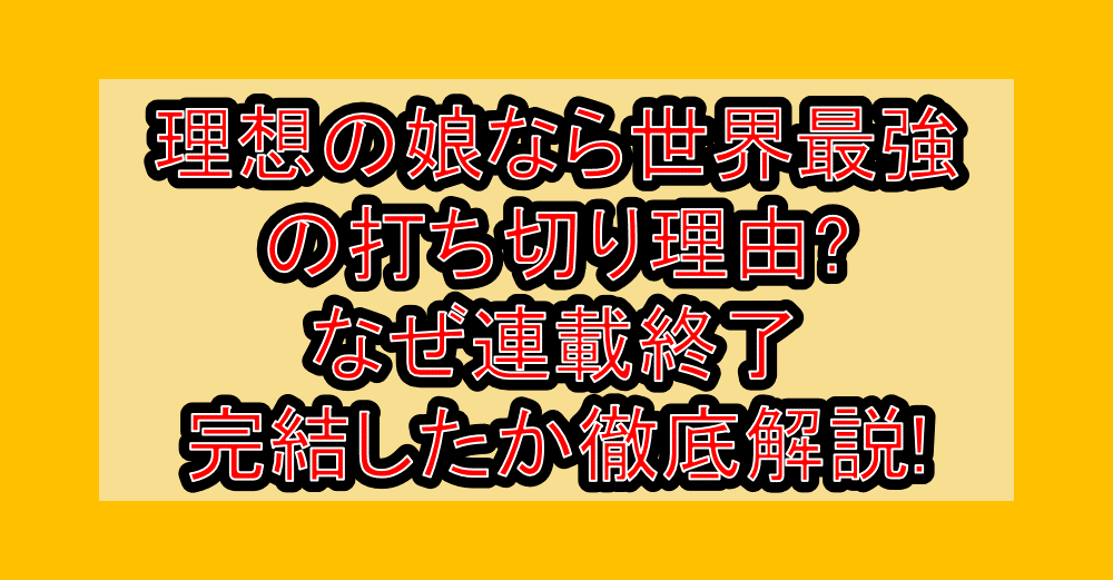 理想の娘なら世界最強の打ち切り理由?なぜ連載終了･完結したか徹底解説!