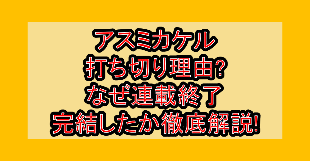 アスミカケル打ち切り理由?なぜ連載終了･完結したか徹底解説!