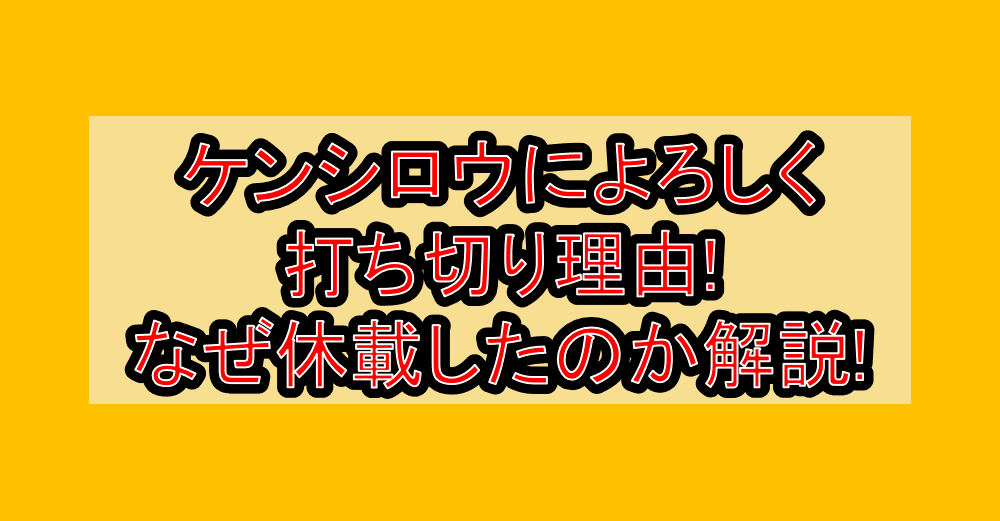 ケンシロウによろしく打ち切り理由!なぜ休載したのか解説!