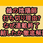 鵺の陰陽師の打ち切り理由?なぜ連載終了･完結したか徹底解説!