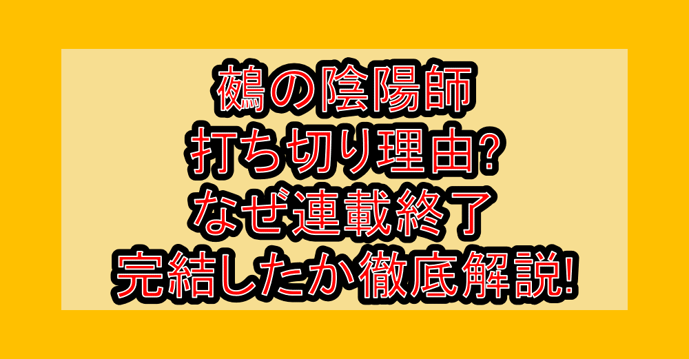 鵺の陰陽師打ち切り理由?なぜ連載終了･完結したか徹底解説!