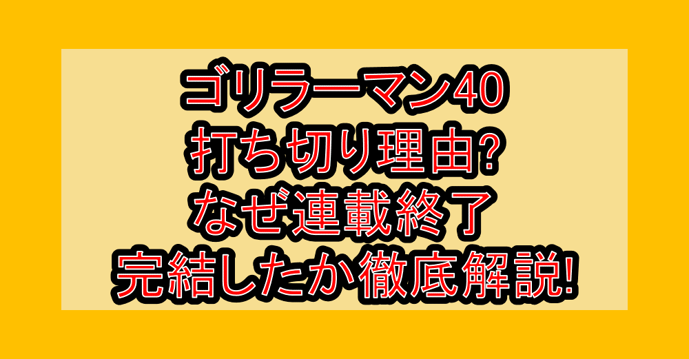 ゴリラーマン40打ち切り理由?なぜ連載終了･完結したか徹底解説!