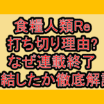 食糧人類Re打ち切り理由?なぜ連載終了･完結したか徹底解説!