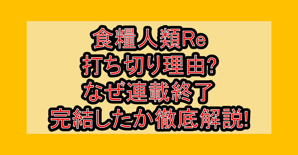 食糧人類Re打ち切り理由?なぜ連載終了･完結したか徹底解説!