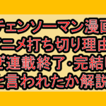 チェンソーマン漫画･アニメ打ち切り理由?なぜ連載終了･完結したと言われたか解説!