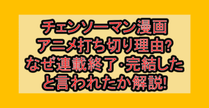 チェンソーマン漫画･アニメ打ち切り理由?なぜ連載終了･完結したと言われたか解説!