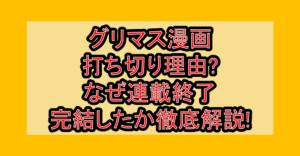 グリマス漫画打ち切り理由?なぜ連載終了･完結したか徹底解説!