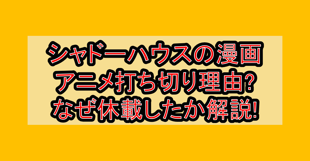 シャドーハウスの漫画･アニメ打ち切り理由?なぜ休載したか解説!