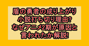 盾の勇者の成り上がり小説打ち切り理由?なぜアニメ2期が原因と言われたか解説!