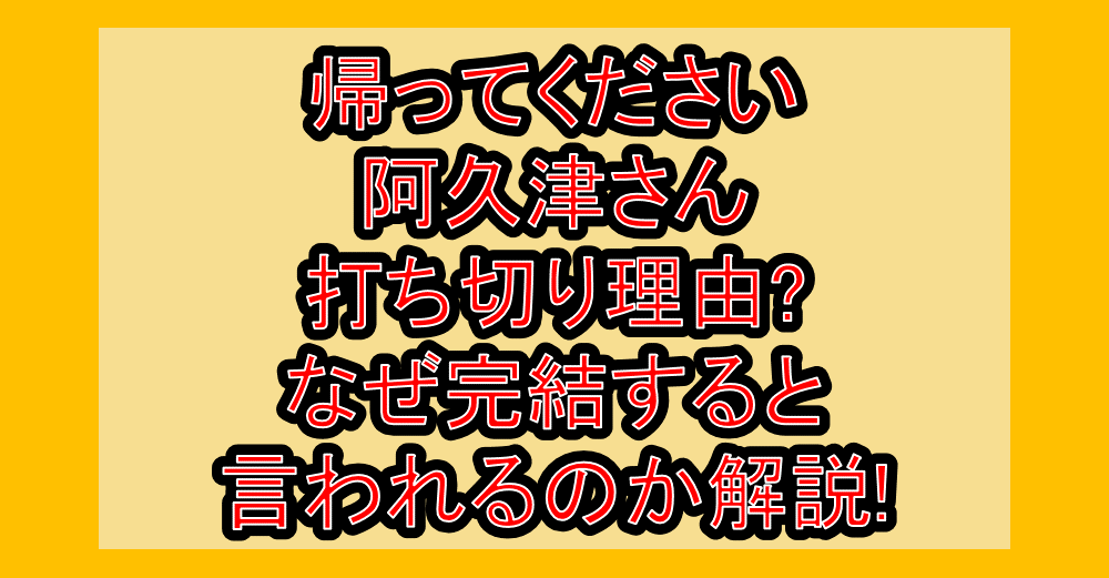 帰ってください阿久津さん打ち切り理由?なぜ完結すると言われるのか解説!