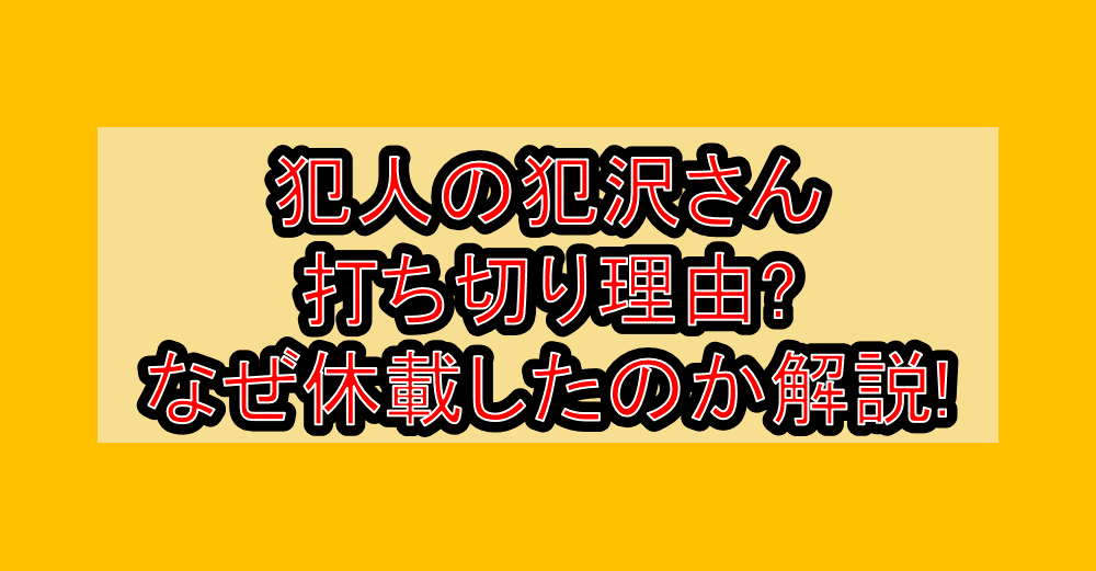 犯人の犯沢さん打ち切り理由?なぜ休載したのか解説!