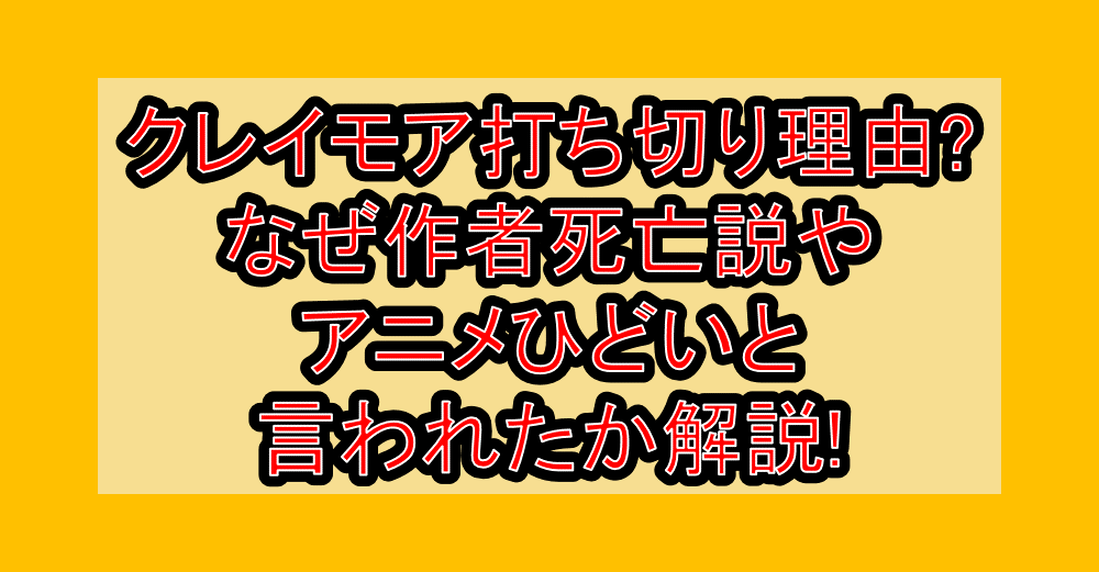 クレイモア打ち切り理由?なぜ作者死亡説やアニメひどいと言われたか解説!