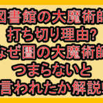 図書館の大魔術師打ち切り理由?なぜ圕の大魔術師つまらないと言われたか解説!