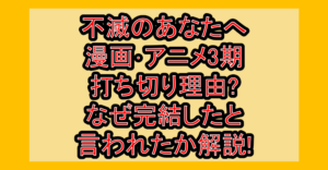 不滅のあなたへ漫画･アニメ3期打ち切り理由?なぜ完結したと言われたか解説!