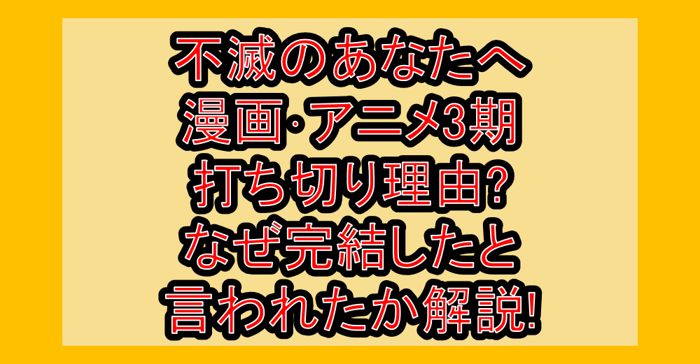 不滅のあなたへ漫画･アニメ3期打ち切り理由?なぜ完結したと言われたか解説!