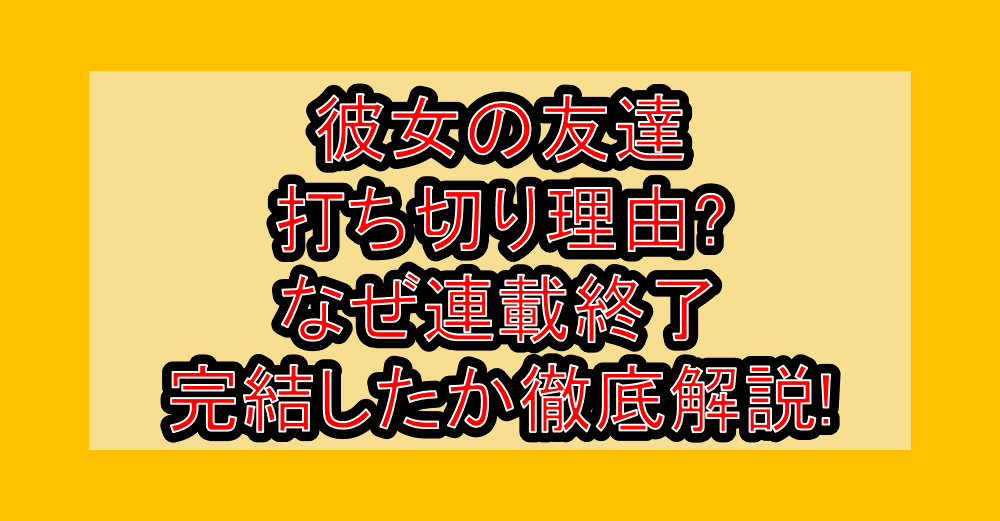 彼女の友達打ち切り理由?なぜ連載終了･完結したか徹底解説!