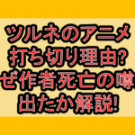 ツルネのアニメ打ち切り理由?なぜ作者死亡の噂が出たか解説!