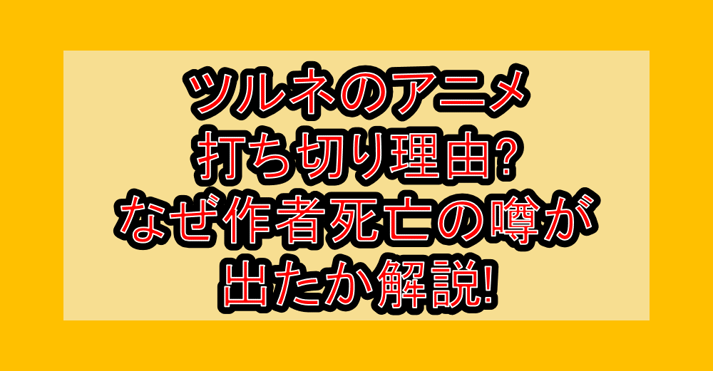 ツルネのアニメ打ち切り理由?なぜ作者死亡の噂が出たか解説!